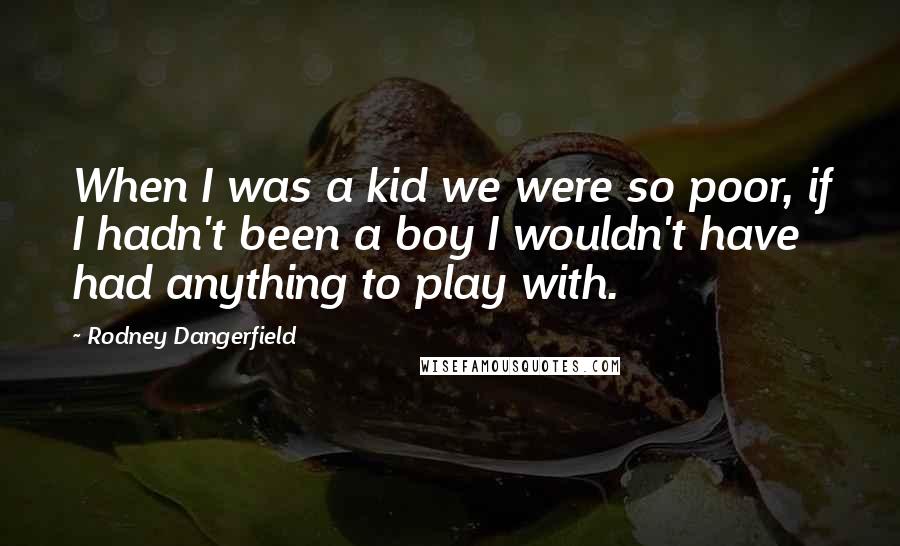 Rodney Dangerfield Quotes: When I was a kid we were so poor, if I hadn't been a boy I wouldn't have had anything to play with.