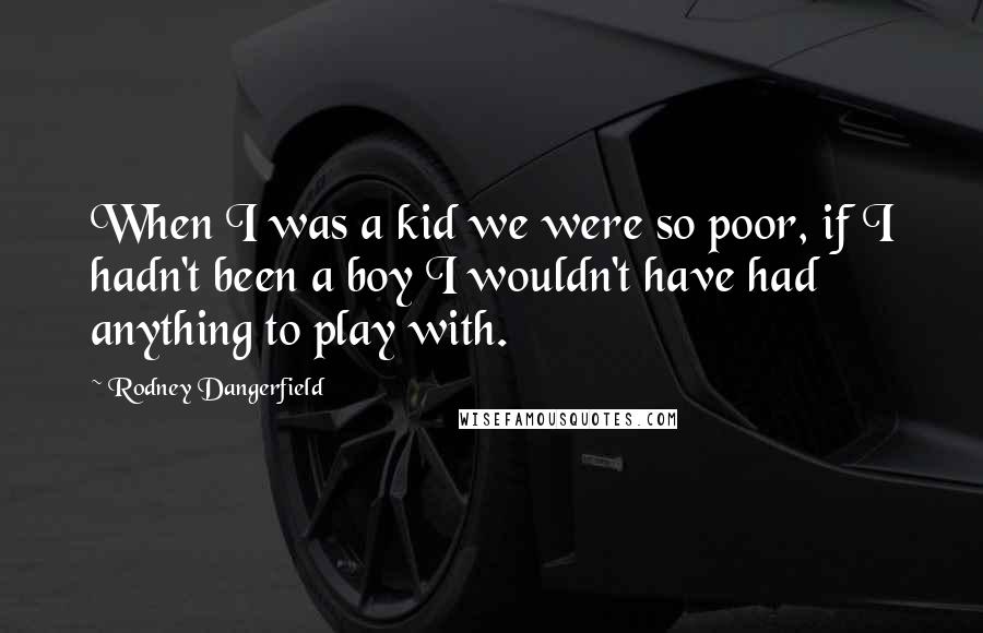 Rodney Dangerfield Quotes: When I was a kid we were so poor, if I hadn't been a boy I wouldn't have had anything to play with.