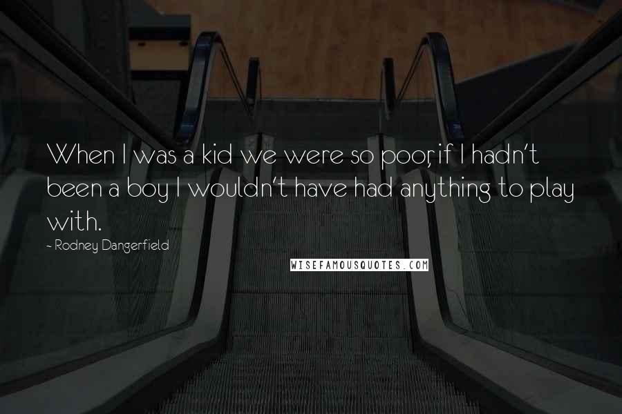 Rodney Dangerfield Quotes: When I was a kid we were so poor, if I hadn't been a boy I wouldn't have had anything to play with.