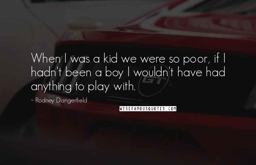 Rodney Dangerfield Quotes: When I was a kid we were so poor, if I hadn't been a boy I wouldn't have had anything to play with.