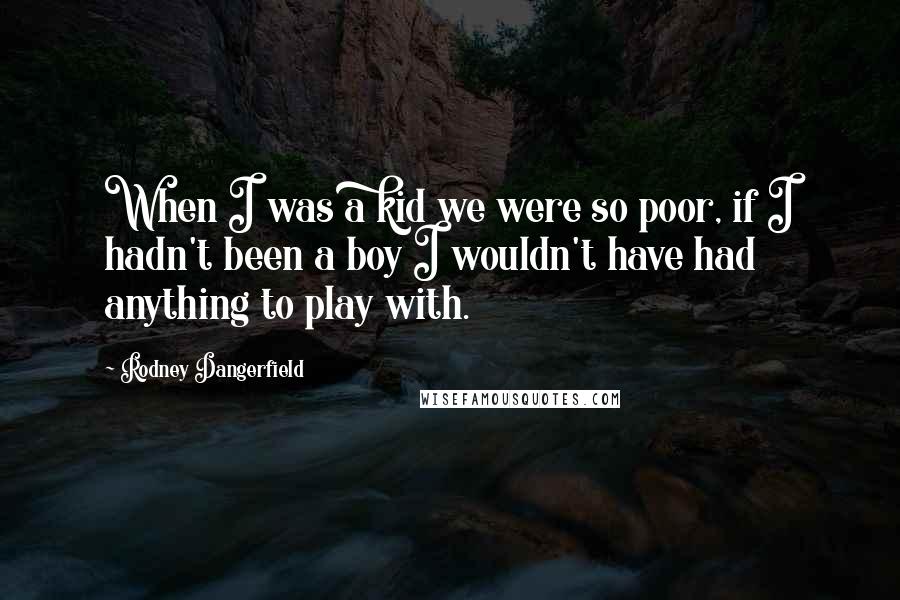 Rodney Dangerfield Quotes: When I was a kid we were so poor, if I hadn't been a boy I wouldn't have had anything to play with.