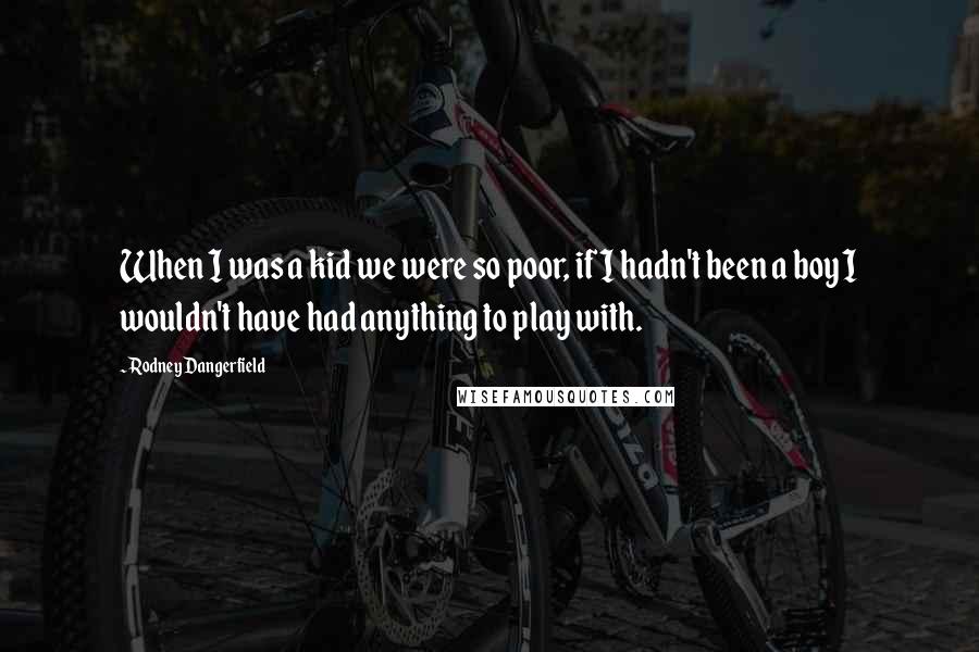 Rodney Dangerfield Quotes: When I was a kid we were so poor, if I hadn't been a boy I wouldn't have had anything to play with.