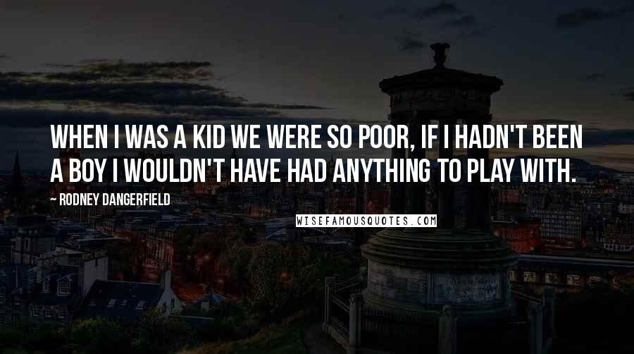 Rodney Dangerfield Quotes: When I was a kid we were so poor, if I hadn't been a boy I wouldn't have had anything to play with.