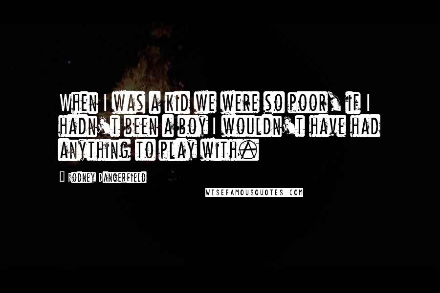 Rodney Dangerfield Quotes: When I was a kid we were so poor, if I hadn't been a boy I wouldn't have had anything to play with.