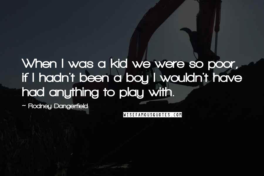 Rodney Dangerfield Quotes: When I was a kid we were so poor, if I hadn't been a boy I wouldn't have had anything to play with.