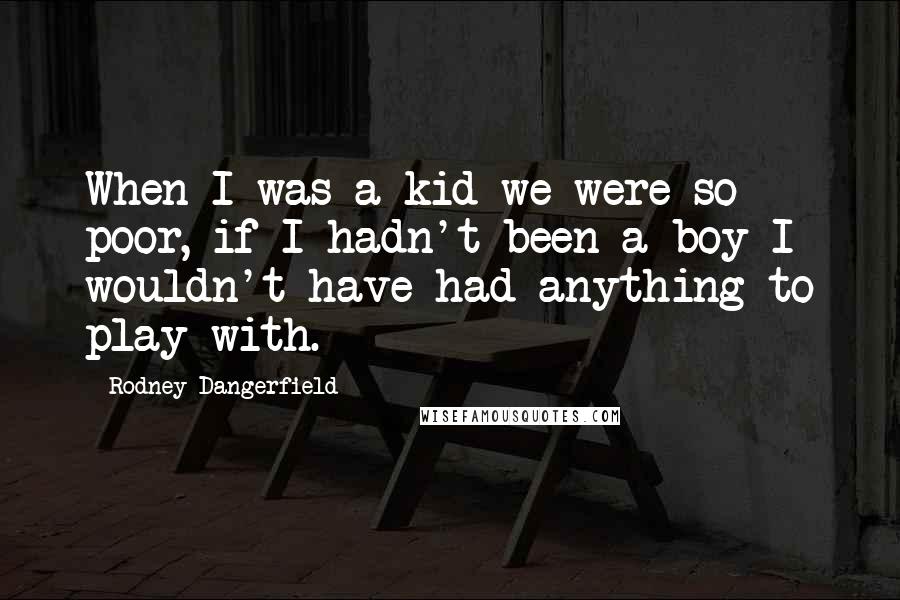 Rodney Dangerfield Quotes: When I was a kid we were so poor, if I hadn't been a boy I wouldn't have had anything to play with.