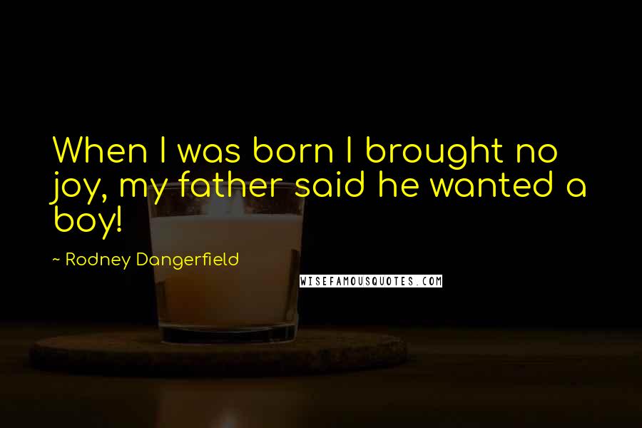 Rodney Dangerfield Quotes: When I was born I brought no joy, my father said he wanted a boy!