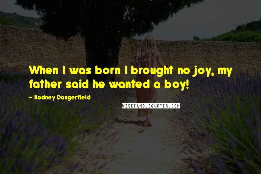 Rodney Dangerfield Quotes: When I was born I brought no joy, my father said he wanted a boy!