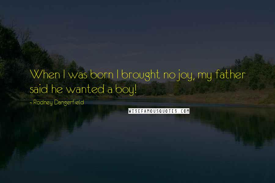 Rodney Dangerfield Quotes: When I was born I brought no joy, my father said he wanted a boy!