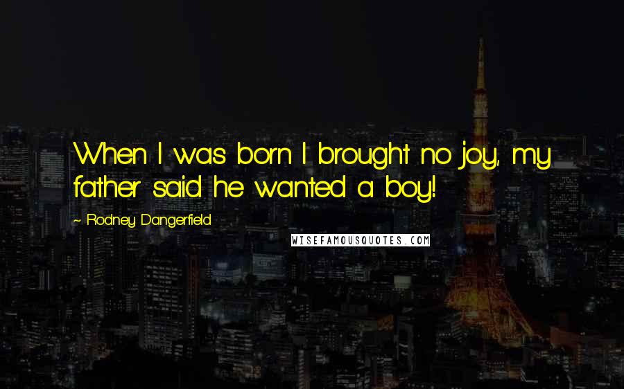 Rodney Dangerfield Quotes: When I was born I brought no joy, my father said he wanted a boy!