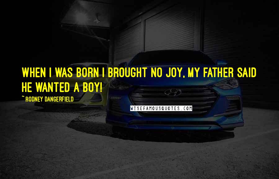 Rodney Dangerfield Quotes: When I was born I brought no joy, my father said he wanted a boy!