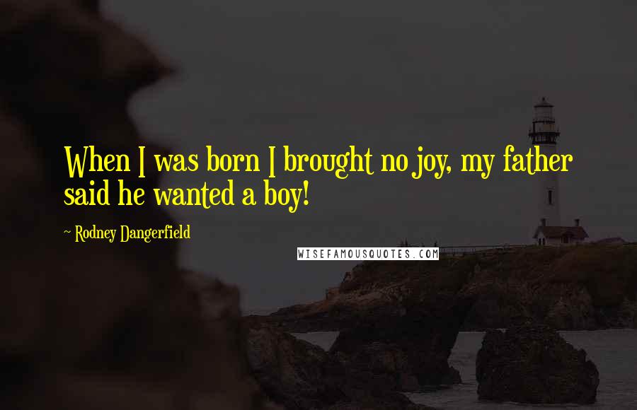 Rodney Dangerfield Quotes: When I was born I brought no joy, my father said he wanted a boy!