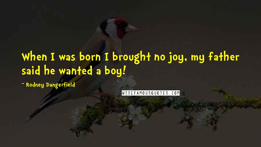 Rodney Dangerfield Quotes: When I was born I brought no joy, my father said he wanted a boy!