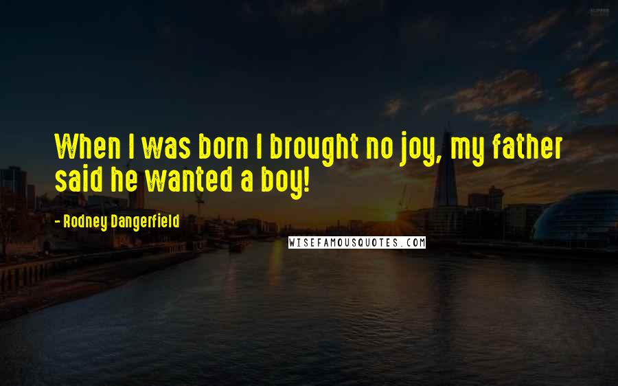 Rodney Dangerfield Quotes: When I was born I brought no joy, my father said he wanted a boy!