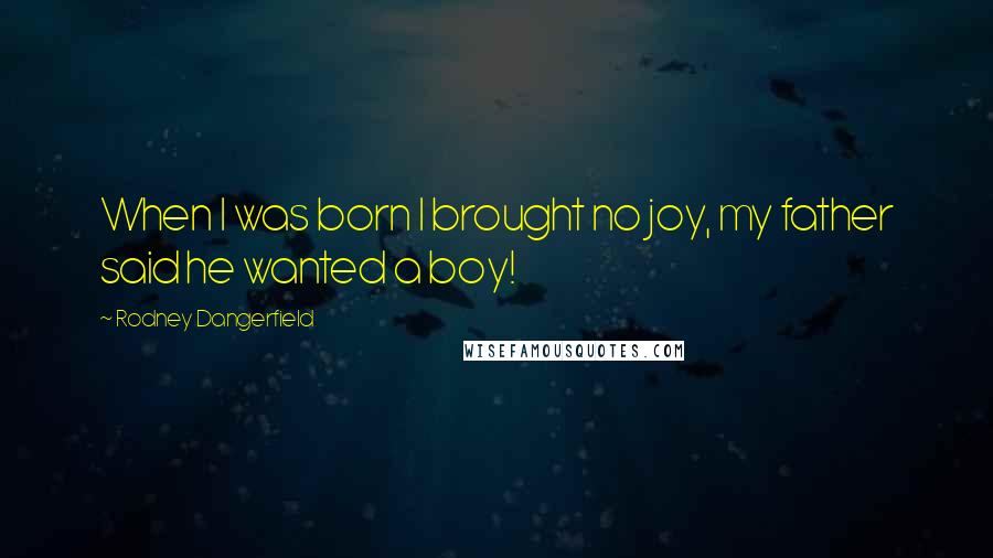 Rodney Dangerfield Quotes: When I was born I brought no joy, my father said he wanted a boy!