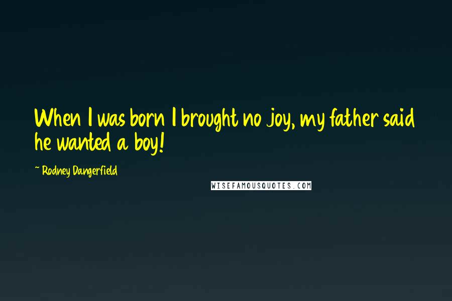 Rodney Dangerfield Quotes: When I was born I brought no joy, my father said he wanted a boy!