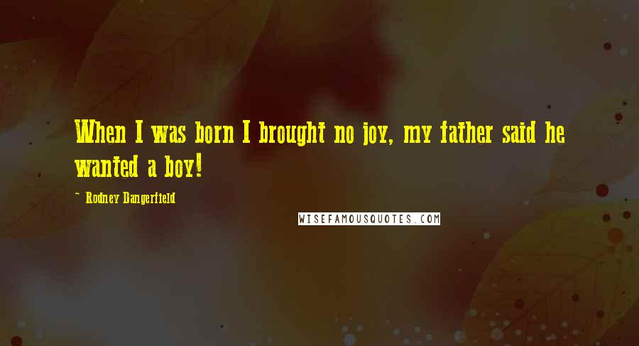 Rodney Dangerfield Quotes: When I was born I brought no joy, my father said he wanted a boy!