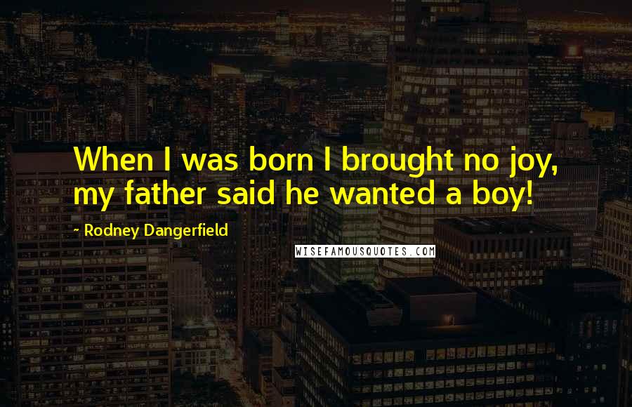 Rodney Dangerfield Quotes: When I was born I brought no joy, my father said he wanted a boy!