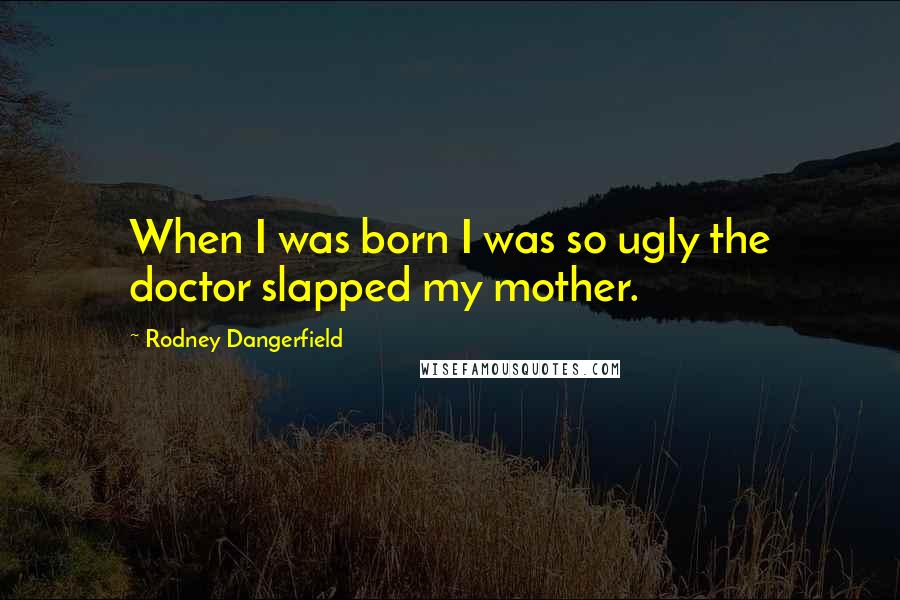 Rodney Dangerfield Quotes: When I was born I was so ugly the doctor slapped my mother.