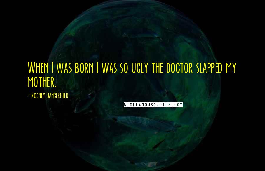 Rodney Dangerfield Quotes: When I was born I was so ugly the doctor slapped my mother.