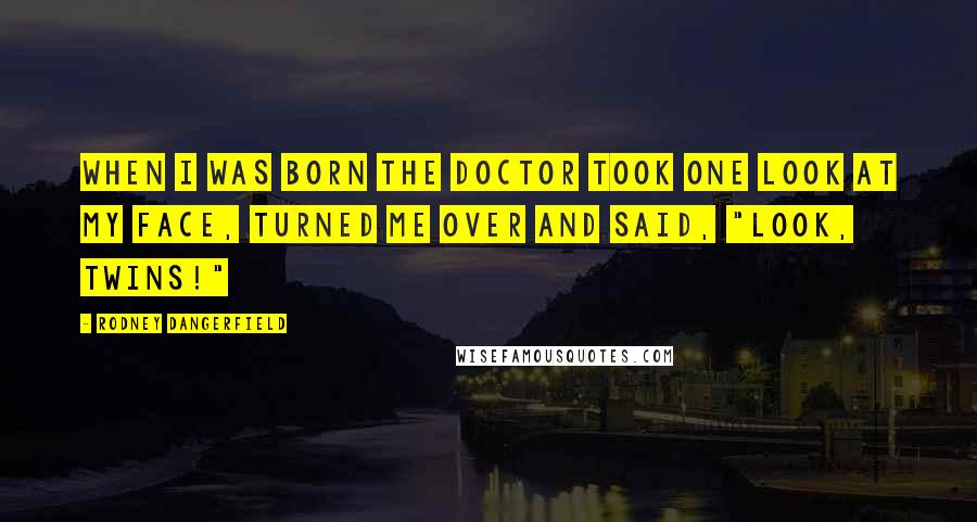 Rodney Dangerfield Quotes: When I was born the doctor took one look at my face, turned me over and said, "Look, twins!"