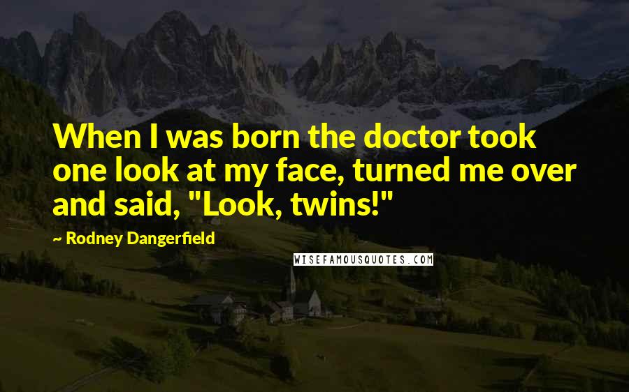 Rodney Dangerfield Quotes: When I was born the doctor took one look at my face, turned me over and said, "Look, twins!"