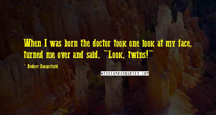 Rodney Dangerfield Quotes: When I was born the doctor took one look at my face, turned me over and said, "Look, twins!"