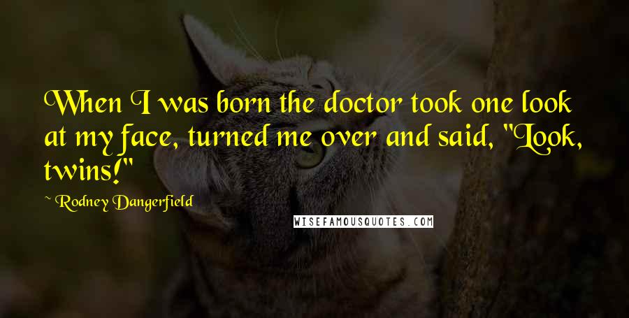 Rodney Dangerfield Quotes: When I was born the doctor took one look at my face, turned me over and said, "Look, twins!"