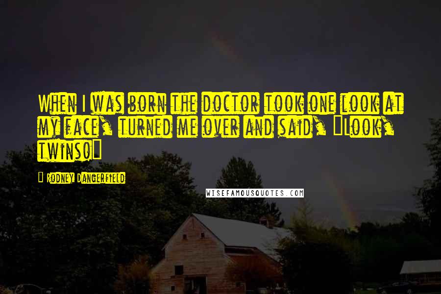 Rodney Dangerfield Quotes: When I was born the doctor took one look at my face, turned me over and said, "Look, twins!"