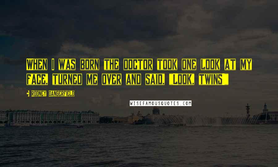 Rodney Dangerfield Quotes: When I was born the doctor took one look at my face, turned me over and said, "Look, twins!"