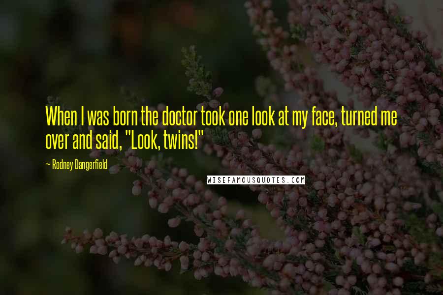 Rodney Dangerfield Quotes: When I was born the doctor took one look at my face, turned me over and said, "Look, twins!"