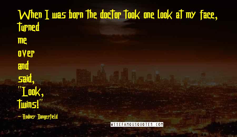 Rodney Dangerfield Quotes: When I was born the doctor took one look at my face, turned me over and said, "Look, twins!"