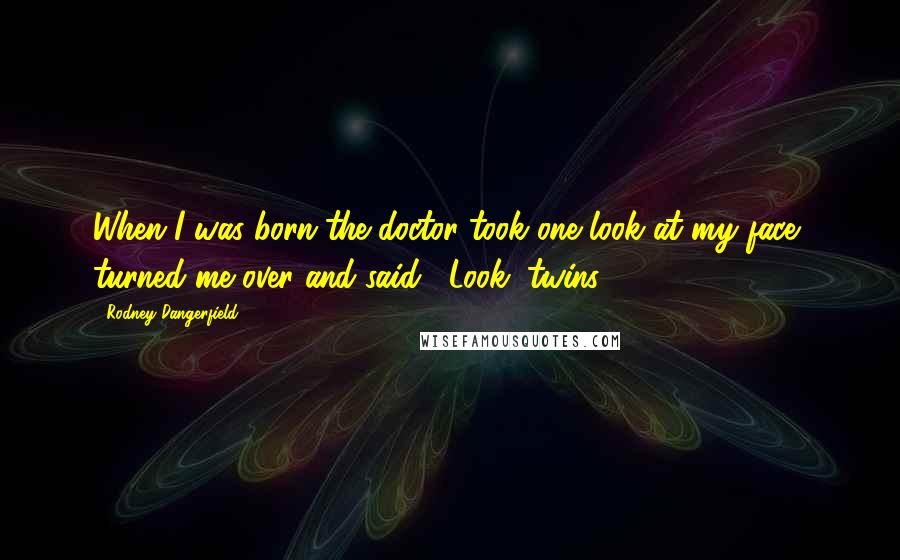 Rodney Dangerfield Quotes: When I was born the doctor took one look at my face, turned me over and said, "Look, twins!"