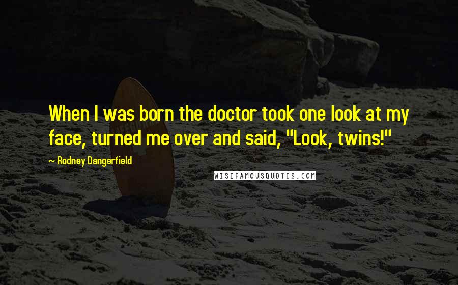 Rodney Dangerfield Quotes: When I was born the doctor took one look at my face, turned me over and said, "Look, twins!"