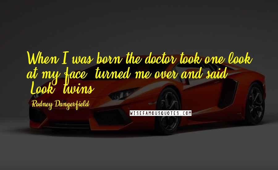 Rodney Dangerfield Quotes: When I was born the doctor took one look at my face, turned me over and said, "Look, twins!"