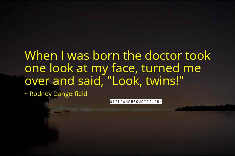 Rodney Dangerfield Quotes: When I was born the doctor took one look at my face, turned me over and said, "Look, twins!"