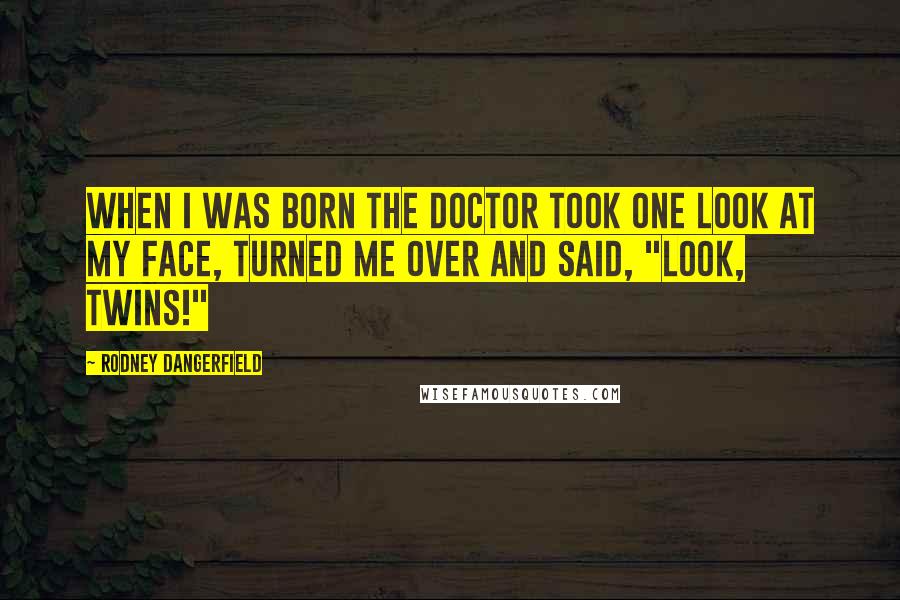 Rodney Dangerfield Quotes: When I was born the doctor took one look at my face, turned me over and said, "Look, twins!"