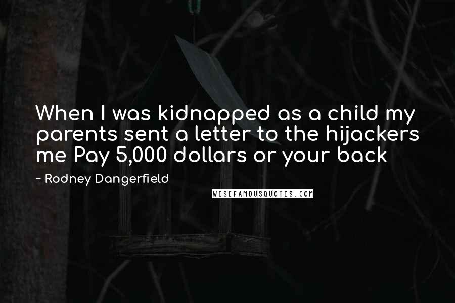 Rodney Dangerfield Quotes: When I was kidnapped as a child my parents sent a letter to the hijackers me Pay 5,000 dollars or your back