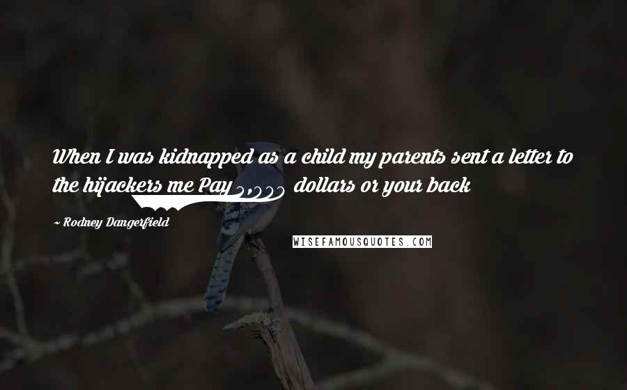Rodney Dangerfield Quotes: When I was kidnapped as a child my parents sent a letter to the hijackers me Pay 5,000 dollars or your back