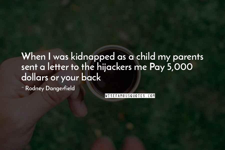Rodney Dangerfield Quotes: When I was kidnapped as a child my parents sent a letter to the hijackers me Pay 5,000 dollars or your back