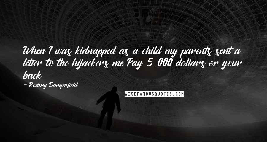 Rodney Dangerfield Quotes: When I was kidnapped as a child my parents sent a letter to the hijackers me Pay 5,000 dollars or your back