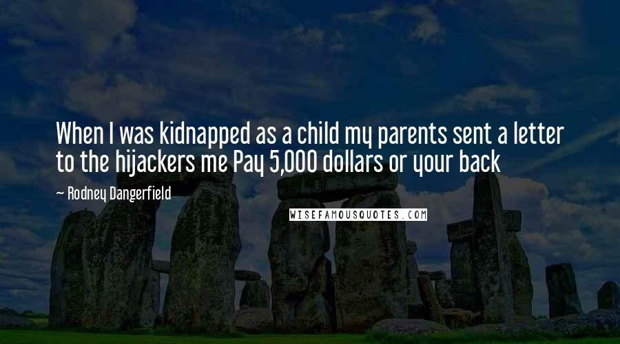 Rodney Dangerfield Quotes: When I was kidnapped as a child my parents sent a letter to the hijackers me Pay 5,000 dollars or your back