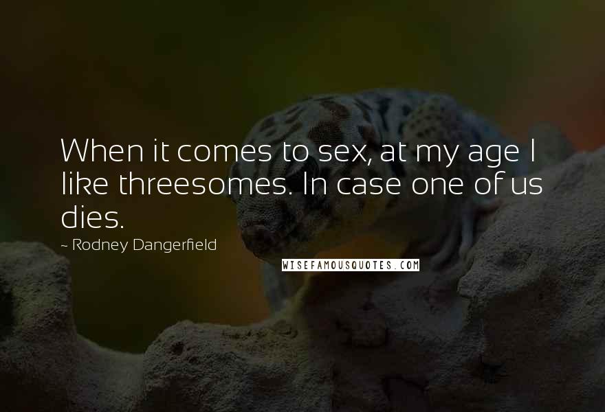 Rodney Dangerfield Quotes: When it comes to sex, at my age I like threesomes. In case one of us dies.