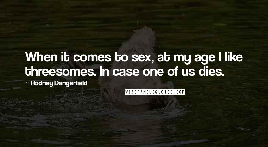 Rodney Dangerfield Quotes: When it comes to sex, at my age I like threesomes. In case one of us dies.
