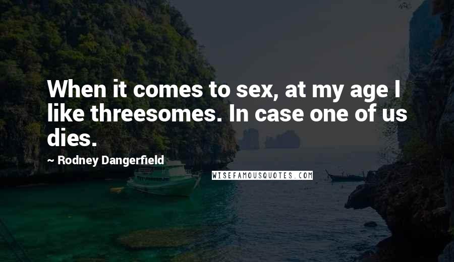 Rodney Dangerfield Quotes: When it comes to sex, at my age I like threesomes. In case one of us dies.