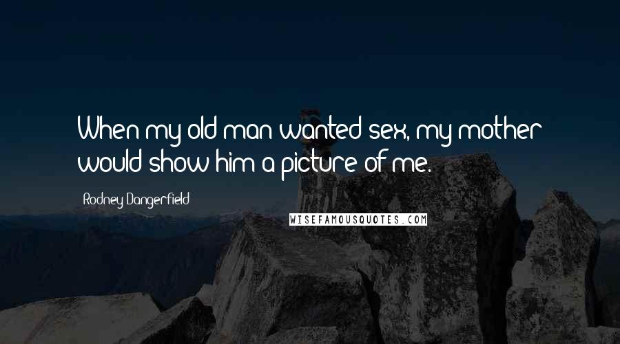 Rodney Dangerfield Quotes: When my old man wanted sex, my mother would show him a picture of me.