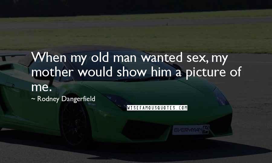 Rodney Dangerfield Quotes: When my old man wanted sex, my mother would show him a picture of me.