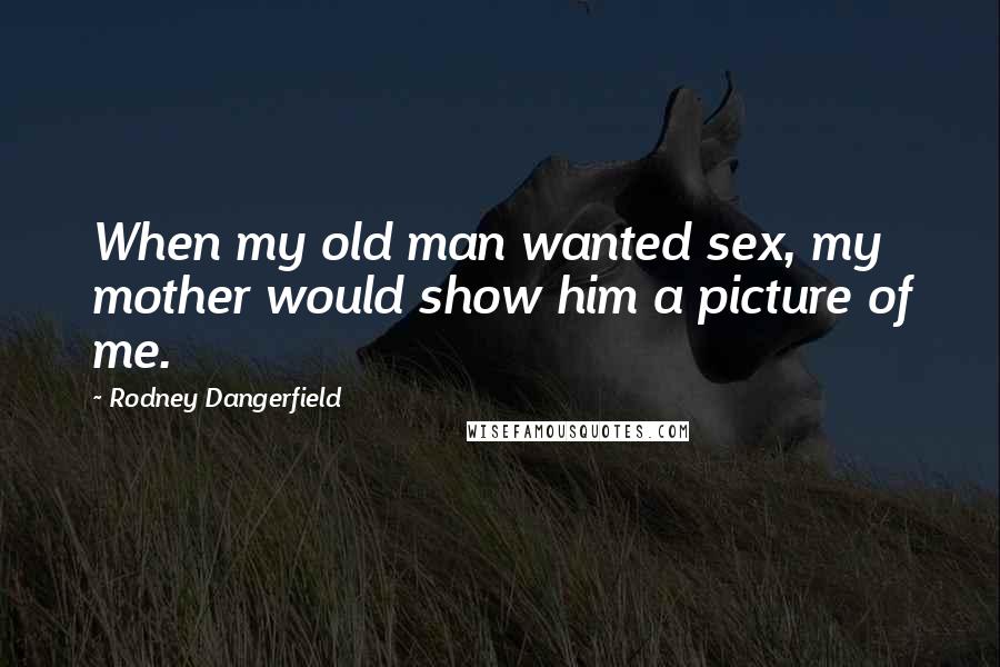 Rodney Dangerfield Quotes: When my old man wanted sex, my mother would show him a picture of me.