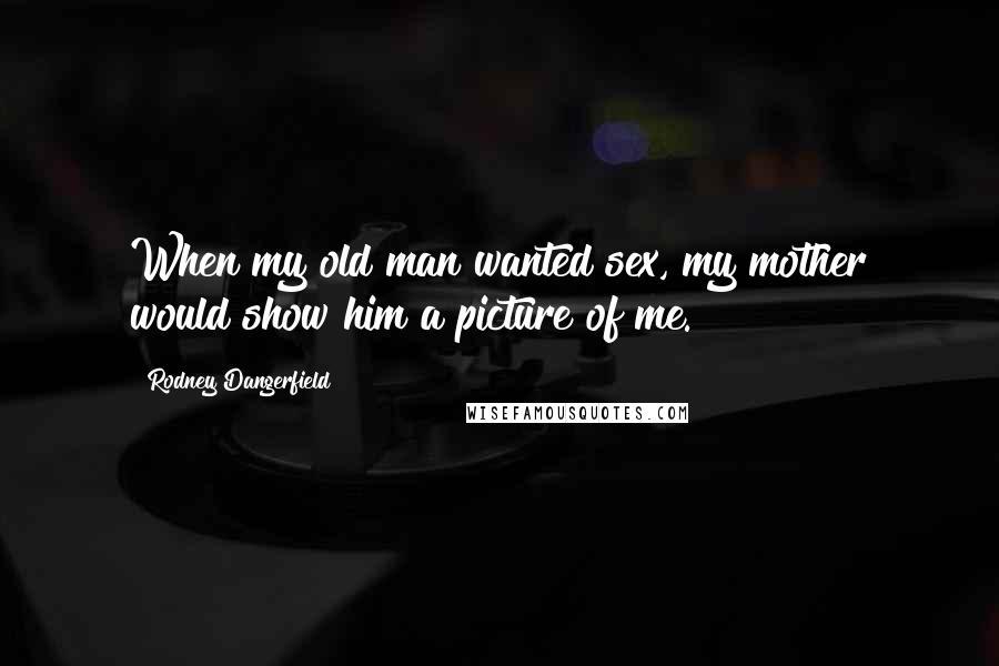 Rodney Dangerfield Quotes: When my old man wanted sex, my mother would show him a picture of me.