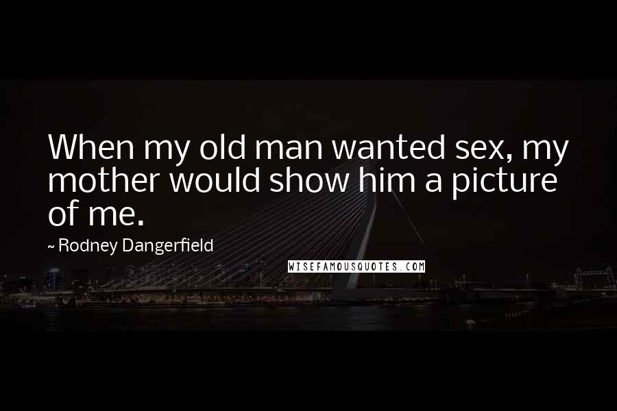 Rodney Dangerfield Quotes: When my old man wanted sex, my mother would show him a picture of me.